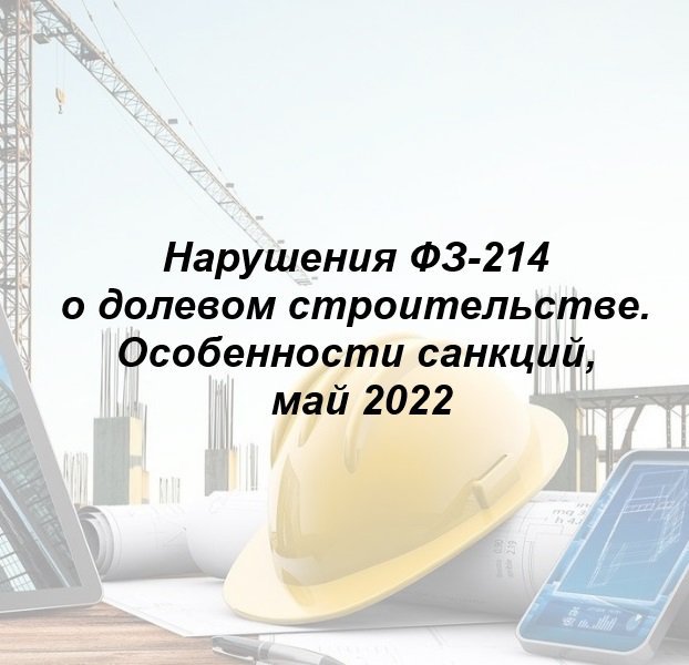 Нарушения ФЗ-214 о долевом строительстве. Особенности санкций, май 2022